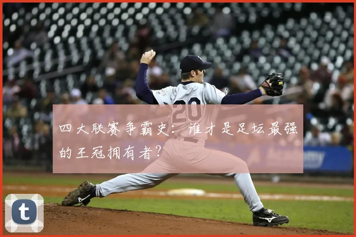 四大联赛争霸史：谁才是足坛最强的王冠拥有者？