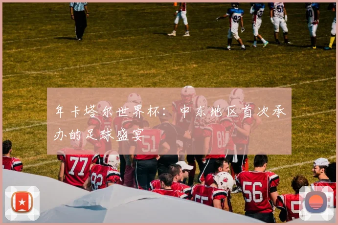 年卡塔尔世界杯：中东地区首次承办的足球盛宴