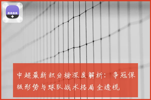 中超最新积分榜深度解析:争冠保级形势与球队战术格局全透视