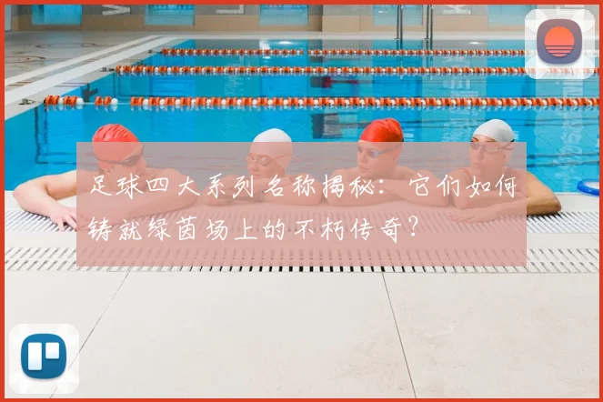足球四大系列名称揭秘：它们如何铸就绿茵场上的不朽传奇？