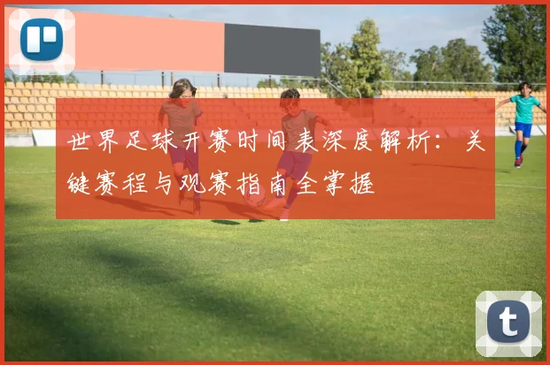 世界足球开赛时间表深度解析：关键赛程与观赛指南全掌握
