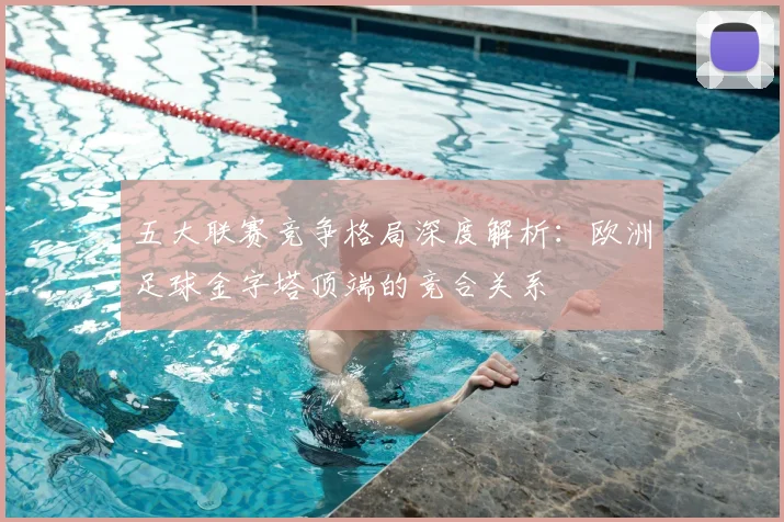 五大联赛竞争格局深度解析：欧洲足球金字塔顶端的竞合关系