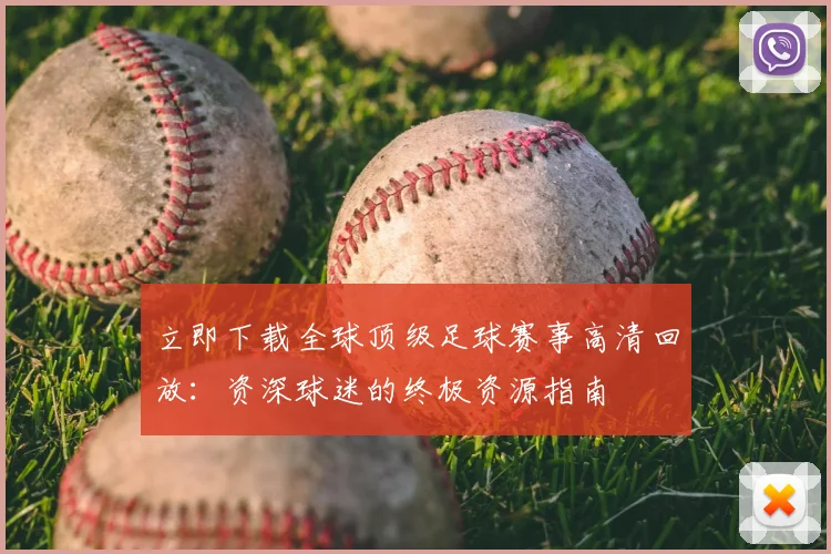 立即下载全球顶级足球赛事高清回放：资深球迷的终极资源指南
