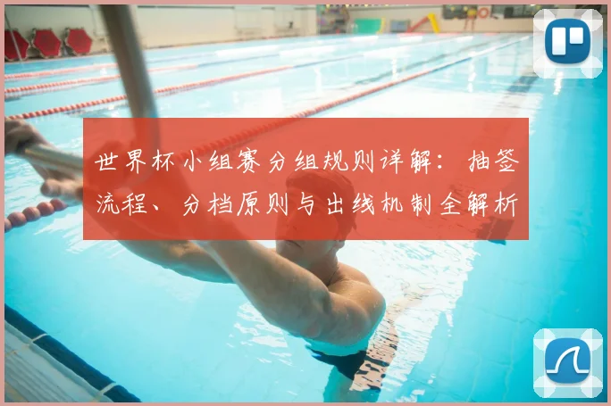 世界杯小组赛分组规则详解：抽签流程、分档原则与出线机制全解析