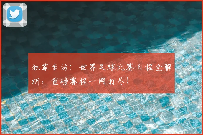 独家专访:世界足球比赛日程全解析,重磅赛程一网打尽!