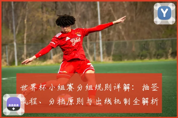 世界杯小组赛分组规则详解：抽签流程、分档原则与出线机制全解析