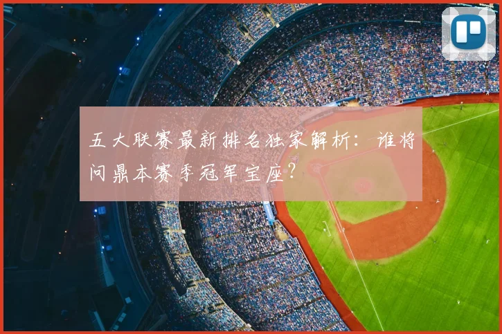 五大联赛最新排名独家解析:谁将问鼎本赛季冠军宝座?