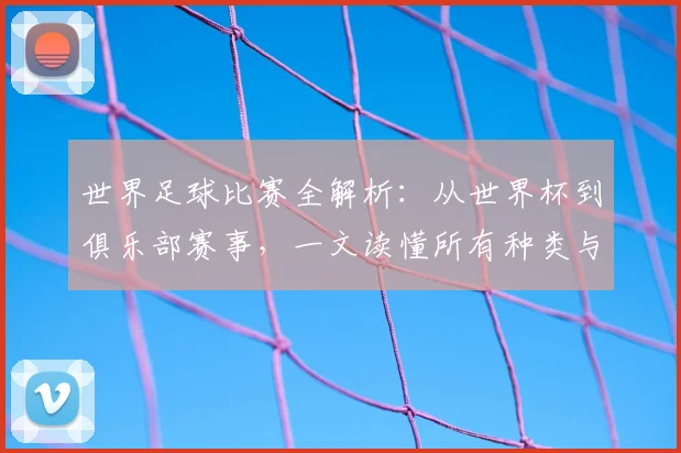 世界足球比赛全解析：从世界杯到俱乐部赛事，一文读懂所有种类与名称