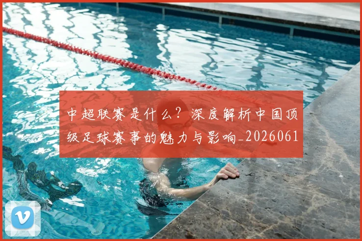 中超联赛是什么？深度解析中国顶级足球赛事的魅力与影响_20260611141610