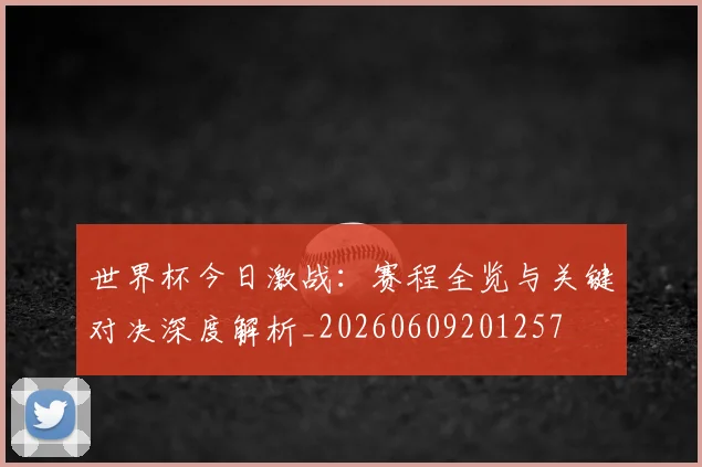 世界杯今日激战：赛程全览与关键对决深度解析_20260609201257