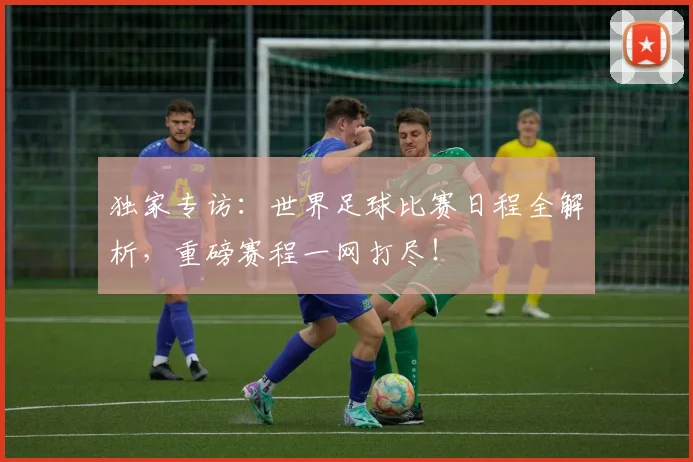 独家专访:世界足球比赛日程全解析,重磅赛程一网打尽!