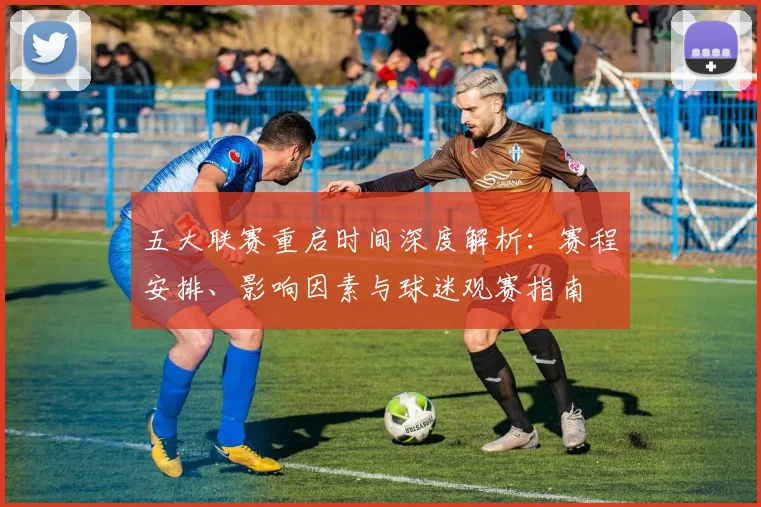 五大联赛重启时间深度解析：赛程安排、影响因素与球迷观赛指南
