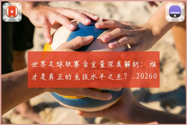 世界足球联赛含金量深度解析：谁才是真正的竞技水平之王？_20260609201551