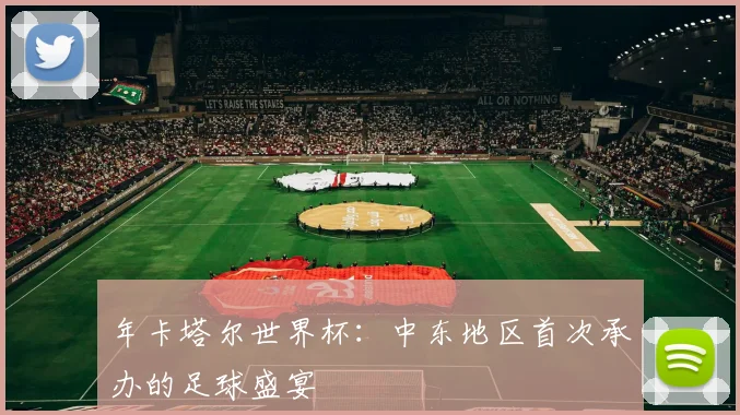 年卡塔尔世界杯：中东地区首次承办的足球盛宴