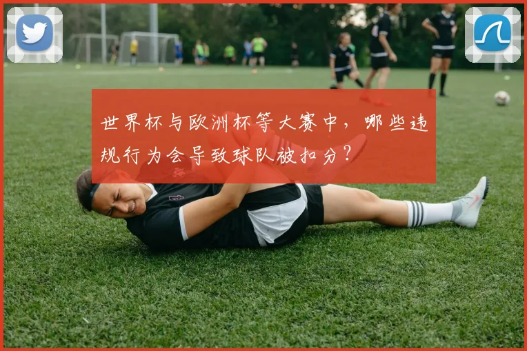 世界杯与欧洲杯等大赛中，哪些违规行为会导致球队被扣分？