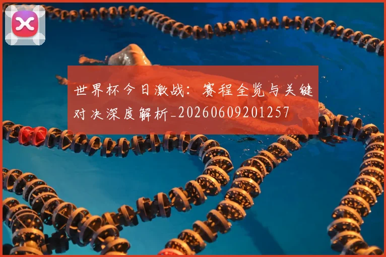 世界杯今日激战：赛程全览与关键对决深度解析_20260609201257