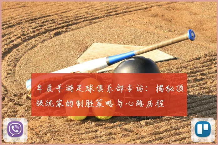 年度手游足球俱乐部专访：揭秘顶级玩家的制胜策略与心路历程