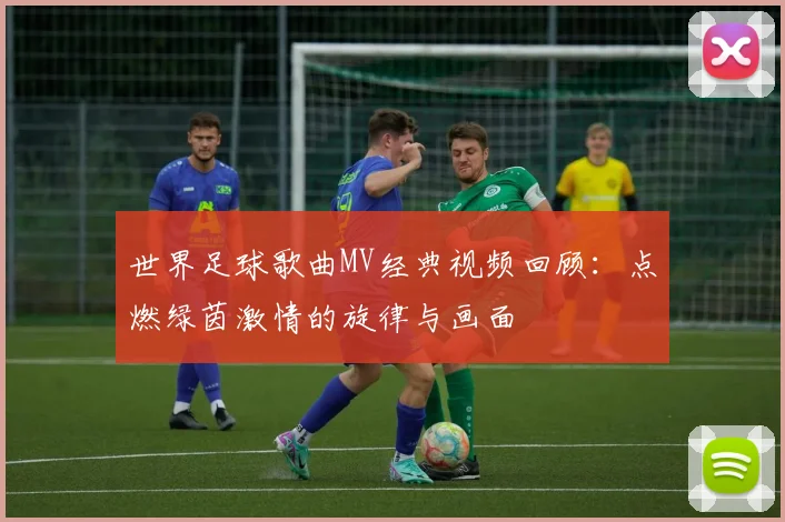 世界足球歌曲MV经典视频回顾:点燃绿茵激情的旋律与画面