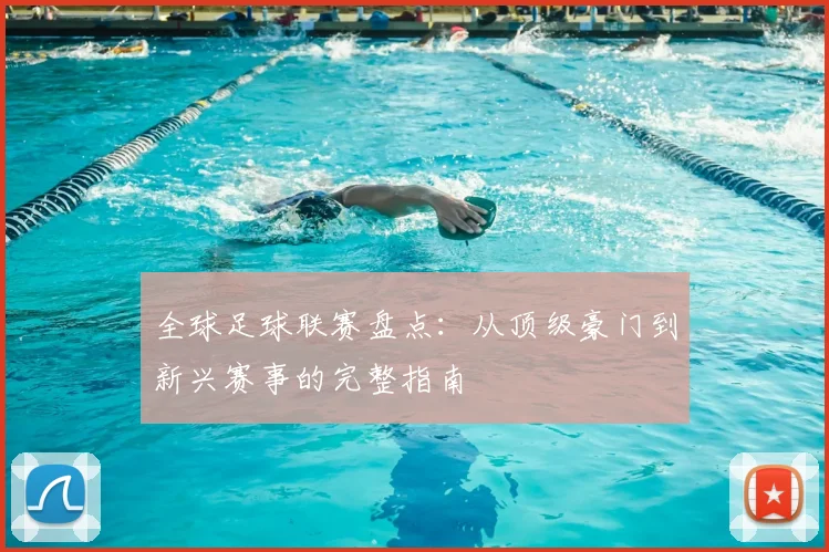 全球足球联赛盘点：从顶级豪门到新兴赛事的完整指南