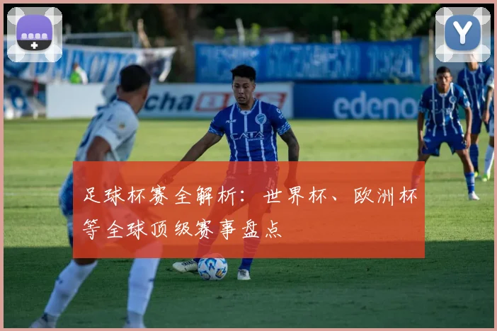 足球杯赛全解析:世界杯、欧洲杯等全球顶级赛事盘点
