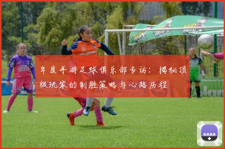 年度手游足球俱乐部专访：揭秘顶级玩家的制胜策略与心路历程