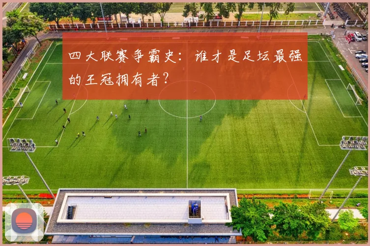 四大联赛争霸史：谁才是足坛最强的王冠拥有者？