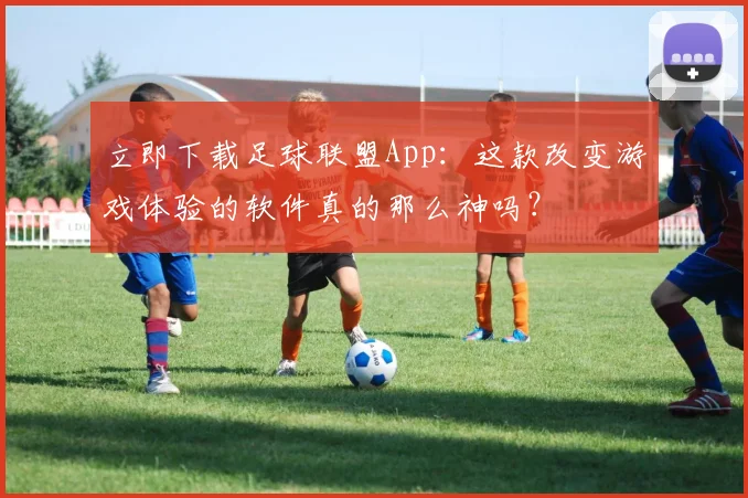 立即下载足球联盟App：这款改变游戏体验的软件真的那么神吗？