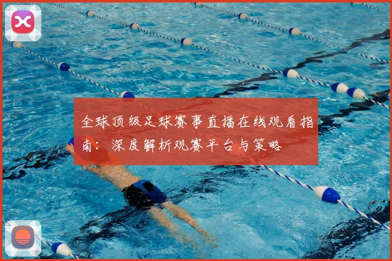 全球顶级足球赛事直播在线观看指南：深度解析观赛平台与策略