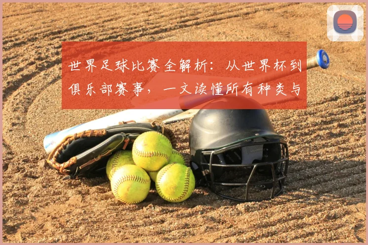 世界足球比赛全解析：从世界杯到俱乐部赛事，一文读懂所有种类与名称